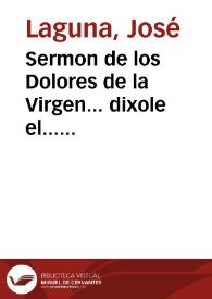 Sermon de los Dolores de la Virgen... dixole el... Padre Fr. Ioseph Laguna... de la Orden de los Minimos... [Texto impreso] ; sacale a luz el D....