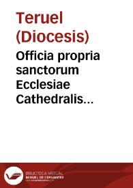 Officia propria sanctorum Ecclesiae Cathedralis Turolensis et eius Diocesis authoritate apostolica recitanda [Texto impreso]