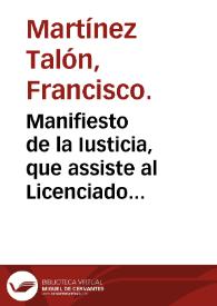 Manifiesto de la Iusticia, que assiste al Licenciado D. Francisco Martinez Talon, Abogado de la Real Chancilleria de Granada; y ... de la...