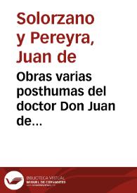 Obras varias posthumas del doctor Don Juan de Solorzano Pereyra... : contienen una recopilación de diversos tratados, memoriales... en causas fiscales...