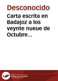 Carta escrita en Badajoz a los veynte nueue de Octubre passado que contiene la rota [... ] de don Antonio y otros Caualleros. Embiada al...