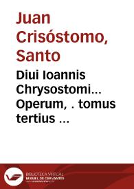 Diui Ioannis Chrysostomi... Operum, . tomus tertius ...
