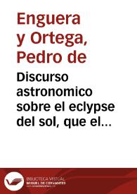 Discurso astronomico sobre el eclypse del sol, que el dia doze de Mayo à las 8. hor. y 8 min. de la mañana, se observarà en el orizonte ... de Madrid, en este presente año de 1706