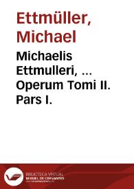Michaelis Ettmulleri, ... Operum Tomi II. Pars I.
