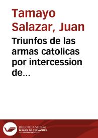 Triunfos de las armas catolicas por intercession de Maria S.N. : centones  historico-politicos... / Iuan de Tamayo Salazar...