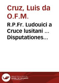 R.P.Fr. Ludouici a Cruce lusitani ... Disputationes morales in tres Bullas Apostolicas, Cruciatae, Defunctorum, et Compositionis... : adiecta appendice de Opinionum electione
