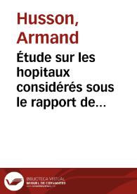 Étude sur les hopitaux considérés sous le rapport de leur construction, de la distribution de leurs batiments, de l'ameublement, de l'hygiène & du...