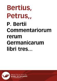 P. Bertii Commentariorum rerum Germanicarum libri tres : primus est Germanie veteris, Secundus, Germaniæ posterioris, a Karolo  Magno ad nostra...