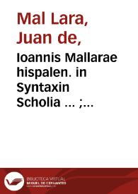 Ioannis Mallarae hispalen. in Syntaxin Scholia ... ; [Phraseon latino hispanicarum thesaurus ... ; accessit totius Prosodiae ratio quam breuissima]