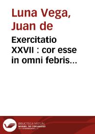 Exercitatio XXVII : cor esse in omni febris pestilentis differe[n]tia, focum putredinis, partemq[ue] ...