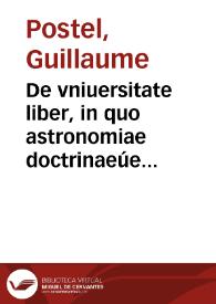 De vniuersitate liber, in quo astronomiae doctrinaeúe coelestis compe[n]dium terrae aptatum, & secundum coelestis influxus ordinem precipuarumq[ue]...