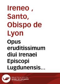 Opus eruditissimum diui Irenaei Episcopi Lugdunensis in quinque                        libros digestum : in quibus mirè retegit & confutat veterum...