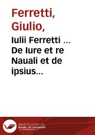 Iulii Ferretti ... De Iure et re Nauali et de ipsius rei naualis et belli aquatici praeceptis legitimis liber...