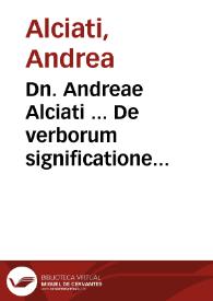 Dn. Andreae Alciati ... De verborum significatione Libri quatuor : eiusdem in tractatum eius argumenti ueterum iureconsultorum, commentaria