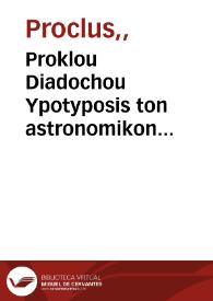 Proklou Diadochou Ypotyposis ton astronomikon hypotheseo = = Procli Diadochi Hypotyposis astronomicarum positionum