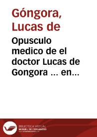 Opusculo medico de el doctor Lucas de Gongora ... en que responde a las instancias que contra su parecer medico, y phylosophico ha hecho el Doctor Don Gonçalo de Aguilar .