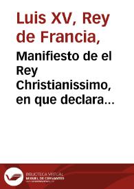 Manifiesto de el Rey Christianissimo, en que declara los justificados motivos de hacer la guerra al Rey de Inglaterra, elector de Hannover