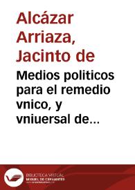 Medios politicos para el remedio vnico, y vniuersal de España, librados en la execucion de su practica