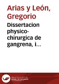Dissertacion physico-chirurgica de gangrena, i estiomeno que enunciò i expuso a la publica disputa en la Real Sociedad de Sevilla el dia 27 de mayo...