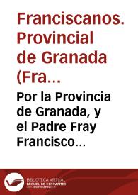 Por la Provincia de Granada, y el Padre Fray Francisco Soriano y Ortega Prouincial della ... y demas Vocales con el Padre Fray Iuan de Chaues, y consortes