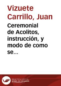 Ceremonial de Acolitos, instrucción, y modo de como se an de ayudar, y oir las missas privada y solemnes ... : con un epitome, y resuncion al fin,...
