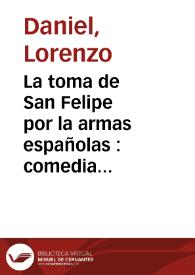 La toma de San Felipe por la armas españolas : comedia nueva de theatro que se represento por las dos compañias de comicos de esta imperial Villa...