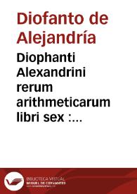 Diophanti Alexandrini rerum arithmeticarum libri sex : quoru primi duo adiecta habent Scholia, Maximi (ut coniecta est) planudis. Item Liber de...