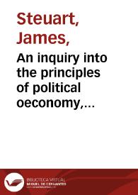 An inquiry into the principles of political oeconomy, being an essay on the science of domestic policy in free nations, in which are particularly considered population, agriculture, trade, industry, money, coin, interest, circulation, banks, exchange...