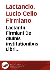 Lactantii Firmiani De diuinis institutionibus Libri septem; eiusdem de Ira dei ad Donatu[m]; De opificio dei & formatione hominis ad Demetrianu[m]....
