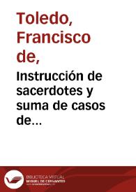 Instrucción de sacerdotes y suma de casos de conciencia / compuesta por... Francisco Toledo... de la Compañia de Iesus ; con las adiciones y...