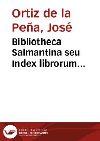 Bibliotheca Salmantina seu Index librorum omnium, qui in publica Salmanticensis Academiae Bibliotheca adservantur, per classes, et materias...