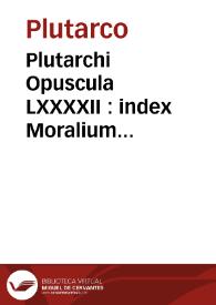 Plutarchi Opuscula LXXXXII : index Moralium omnium & eorum quae in ipsis tractantur habetur hoc quaternione, numerus autem arithmeticus remittit lectorem ad semipagina[m] ubi tractantur singula