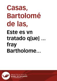 Este es vn tratado q[ue] ... fray Bartholome de las Casas o Casaus compuso por comission del Consejo Real delas Indias sobre la materia de los...