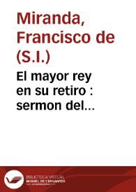 El mayor rey en su retiro : sermon del Santísimo Sacramento que en la solemne fiesta, que le consagró la parroquia de S. Isidro de esta ciudad de...