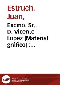 Excmo. Sr,. D. Vicente Lopez [Material gráfico] : primer pintor de Cámara de su S.M.C.
