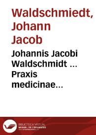 Johannis Jacobi Waldschmidt ... Praxis medicinae rationalis succinta, per casus tradita, et in Appendice Monitis medico-practicis necessariis...