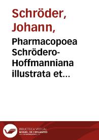 Pharmacopoea Schrödero-Hoffmanniana illustrata et aucta, qua composita quaeque celebriora, hinc mineralia, vegetabilia & animalia chimico-medice...