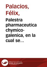 Palestra pharmaceutica chymico-galenica, en la cual se trata de la elección de los simples, sus preparaciones chymicas y galenicas, y de las mas...