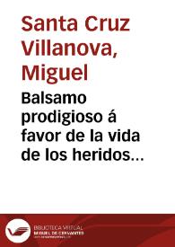 Balsamo prodigioso á favor de la vida de los heridos de puñal, espada y palo obra que da á luz don Miguel Santa Cruz Villanova.