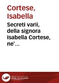 Secreti varii, della signora Isabella Cortese, ne' quali si contengono cose minerali, medicinali, profumi, belletti, artifitij, & alchimia. Con altre belle curiosità aggiunte