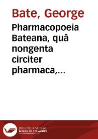Pharmacopoeia Bateana, quâ nongenta circiter pharmaca, pleraque omnia è praxi Georgii Batei ... excerpta ..., cum viribus & dosibus annexis :...