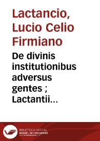 De divinis institutionibus adversus gentes ; Lactantii Firmiani emendatio per Angelum Cneum Sabinum poetam De ira Dei ; De opificio Dei, vel de...