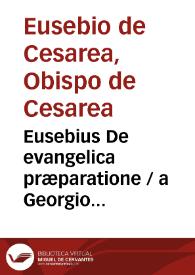 Eusebius De evangelica præparatione / a Georgio Trapezuntio e græco in latinun traductus, opus ... novissime impressum & exactissime emendatum