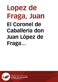 El Coronel de Caballeria don Juan López de Fraga manifiesta a V.M. el desempeño de las comisiones que los Generales de los exércitos pusieron a su cuidado ...