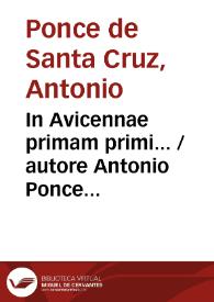 In Avicennae primam primi...  / autore Antonio Ponce Santacruz... ; tomus primus; accesit libellus aureus... doctoris Alphonsi de Sanctacruce... De...
