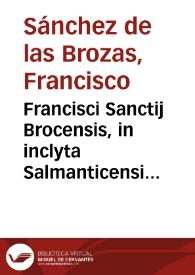 Francisci Sanctij Brocensis, in inclyta Salmanticensi Academia Rethorices Graecaeque linguae professoris, Verae breuesque grammatices Latinae institutiones ...
