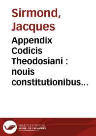 Appendix Codicis Theodosiani : nouis constitutionibus cumulatior. Cum Epistolis aliquot veterum Conciliorum et Pontificum Romanorum, nunc primùm editis