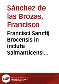 Francisci Sanctij Brocensis in incluta Salmanticensi Academia Rethorices, Graecaeq[ue] linguae Primarij doctoris In artem poeticam Horatij annotationes