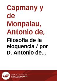 Filosofia de la eloquencia / por D. Antonio de Capmany, de las Reales Academias de la Historia y de la de Buenas Letras de Sevilla