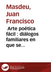  Arte poética fácil : diálogos familiares en que se enseña la poesia á cualquiera de mediano talento de qualquiera sexô y edad / obra de D. Juan...